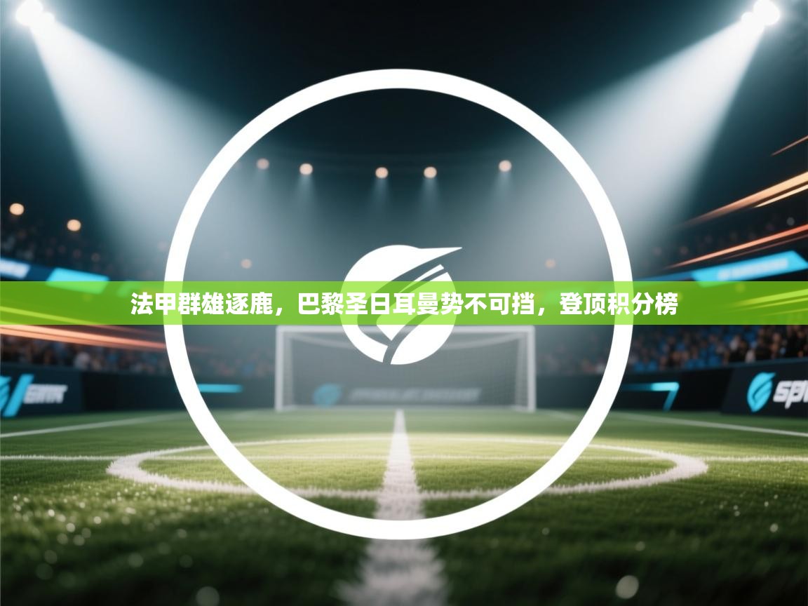 法甲群雄逐鹿,巴黎圣日耳曼势不可挡,登顶积分榜 第2张