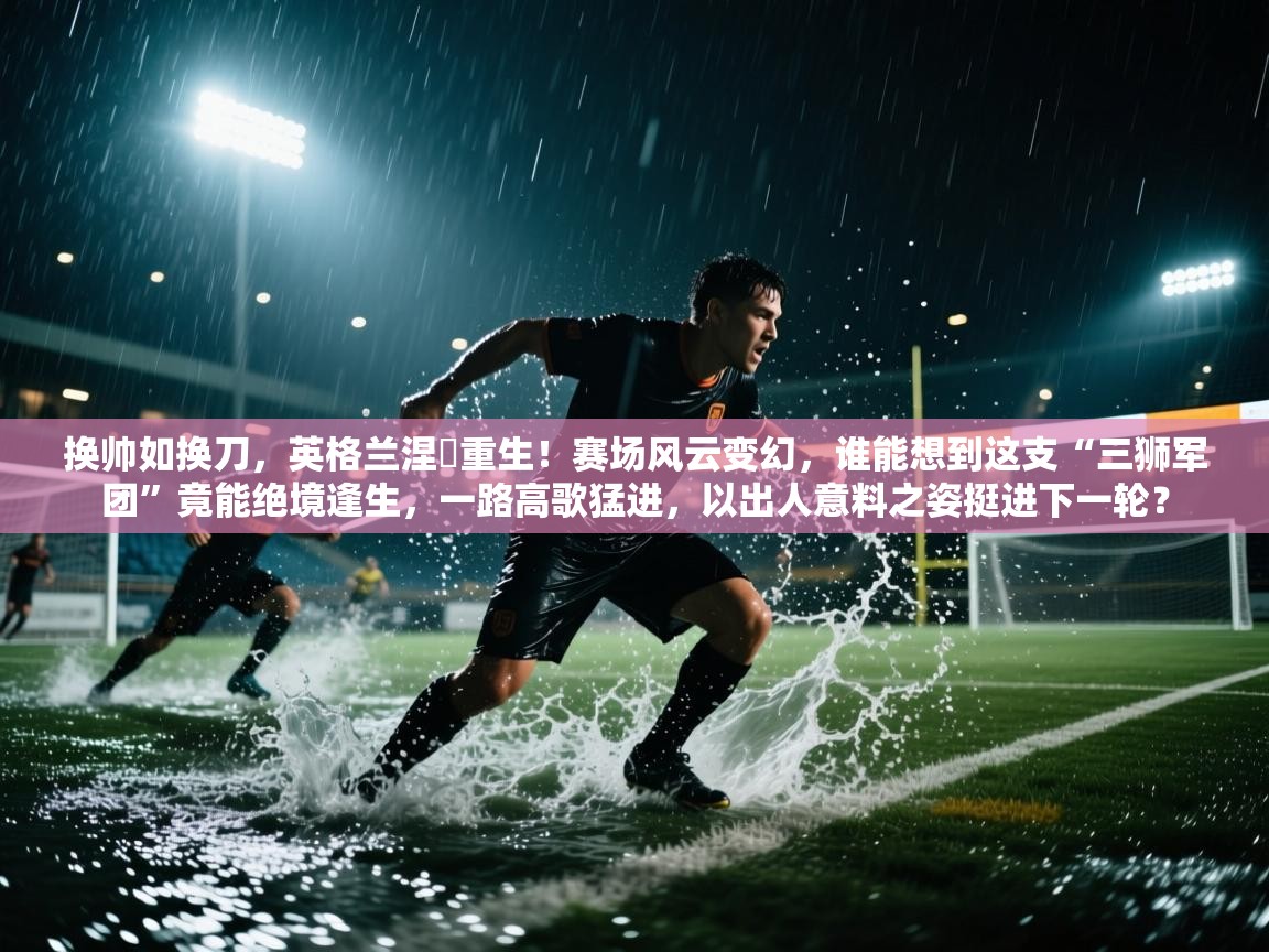 换帅如换刀，英格兰涅槃重生！赛场风云变幻，谁能想到这支“三狮军团”竟能绝境逢生，一路高歌猛进，以出人意料之姿挺进下一轮？  第2张