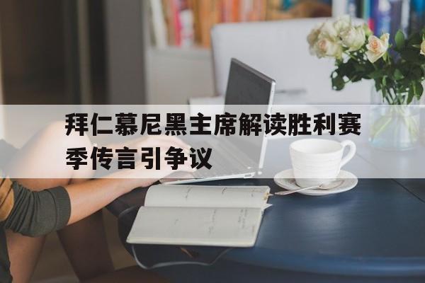 开云体育网页版入口-包含拜仁慕尼黑主席解读胜利赛季传言引争议的词条